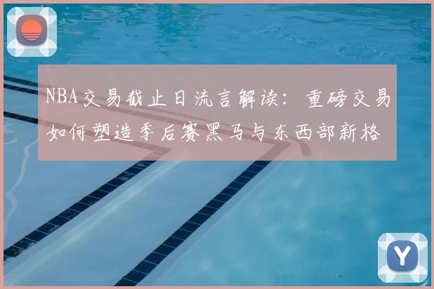 NBA交易截止日流言解读:重磅交易如何塑造季后赛黑马与东西部新格局