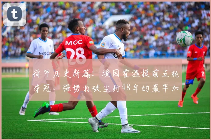 荷甲历史新篇:埃因霍温提前五轮夺冠,强势打破尘封48年的最早加冕纪录
