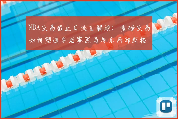 NBA交易截止日流言解读：重磅交易如何塑造季后赛黑马与东西部新格局