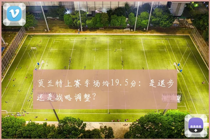 莫兰特上赛季场均19.5分：是退步还是战略调整？