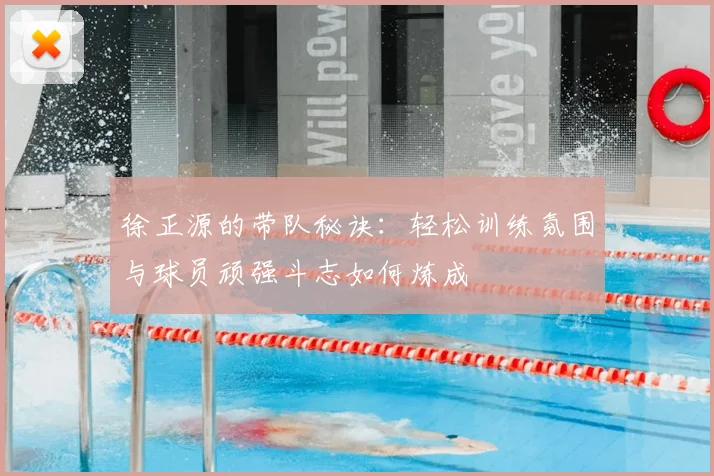 徐正源的带队秘诀：轻松训练氛围与球员顽强斗志如何炼成
