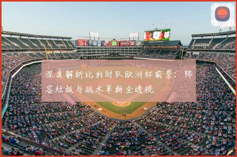 深度解析比利时队欧洲杯前景：阵容短板与战术革新全透视