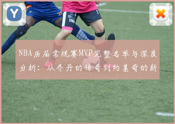 NBA历届常规赛MVP完整名单与深度分析：从乔丹的传奇到约基奇的新篇